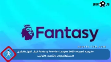 «فرصة ذهبية» Fantasy Premier League 2025 كيف تفوز بأفضل الاستراتيجيات وتتصدر الترتيب